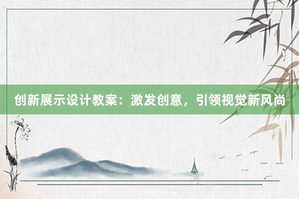 创新展示设计教案：激发创意，引领视觉新风尚