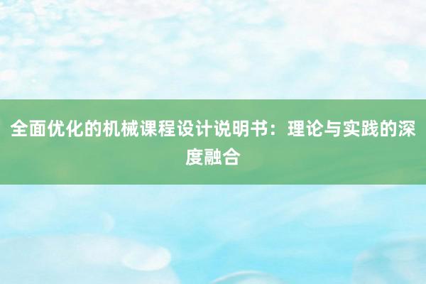 全面优化的机械课程设计说明书：理论与实践的深度融合