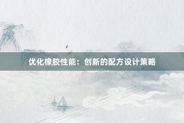 优化橡胶性能：创新的配方设计策略