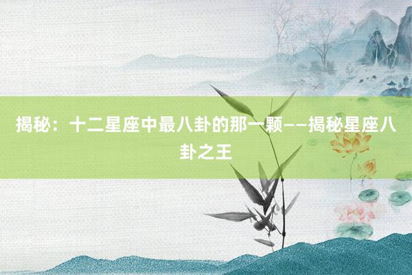 揭秘：十二星座中最八卦的那一颗——揭秘星座八卦之王