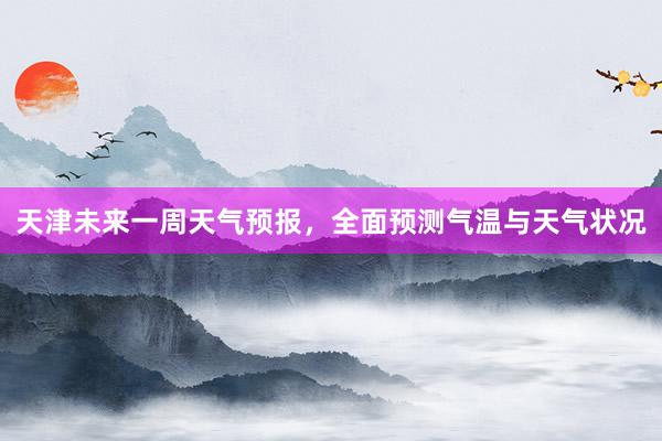 天津未来一周天气预报，全面预测气温与天气状况