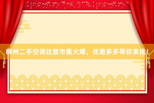 柳州二手空调往复市集火爆，优惠多多等你来挑！